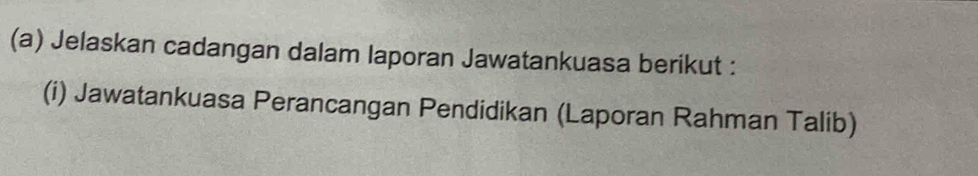 Jelaskan cadangan dalam laporan Jawatankuasa berikut : 
(i) Jawatankuasa Perancangan Pendidikan (Laporan Rahman Talib)