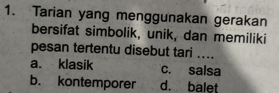 Tarian yang menggunakan gerakan
bersifat simbolik, unik, dan memiliki
pesan tertentu disebut tari ....
a. klasik c. salsa
b. kontemporer d. balet