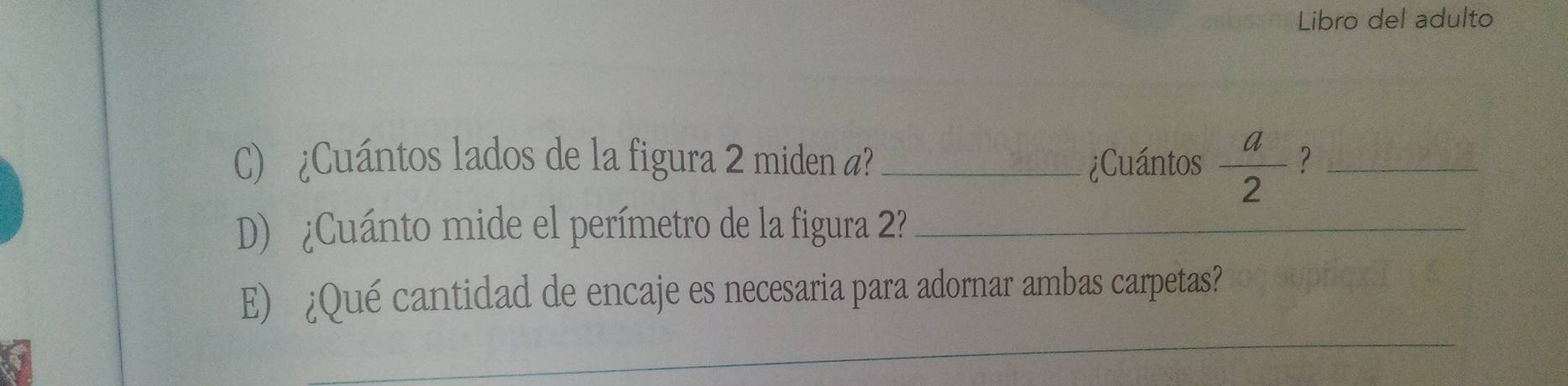 Libro del adulto 
C) ¿Cuántos lados de la figura 2 miden a? _¿Cuántos  a/2  ？_ 
D) ¿Cuánto mide el perímetro de la figura 2?_ 
_ 
E) ¿Qué cantidad de encaje es necesaria para adornar ambas carpetas?