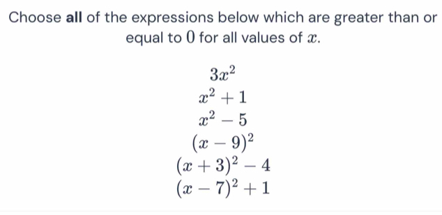 Choose all of the expressions below which are greater than or
equal to 0 for all values of x.
3x^2
x^2+1
x^2-5
(x-9)^2
(x+3)^2-4
(x-7)^2+1