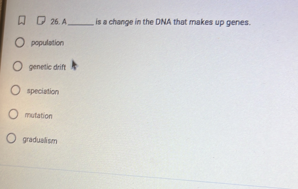 A_ is a change in the DNA that makes up genes.
population
genetic drift
speciation
mutation
gradualism