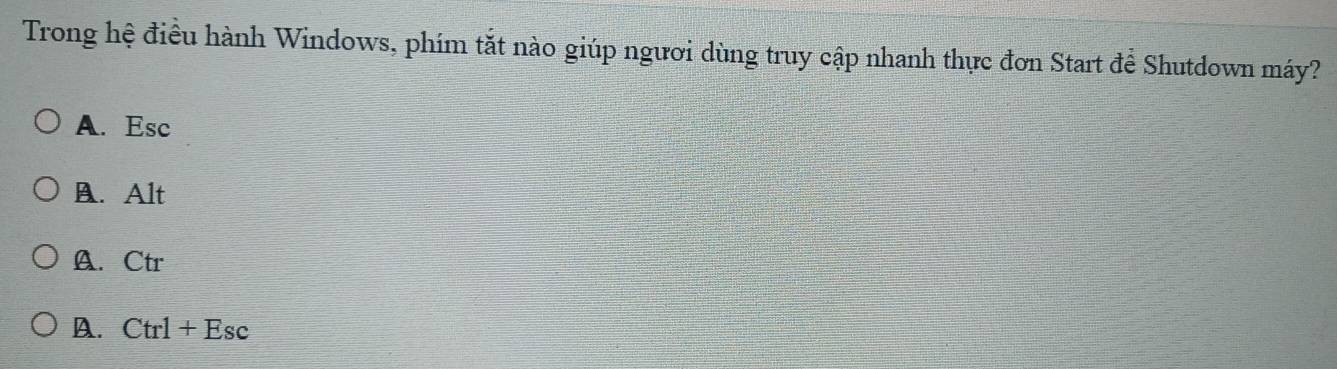 Trong hệ điều hành Windows, phím tắt nào giúp ngươi dùng truy cập nhanh thực đơn Start đề Shutdown máy?
A. Esc
A. Alt
A. Ctr
A. Ctrl+Esc