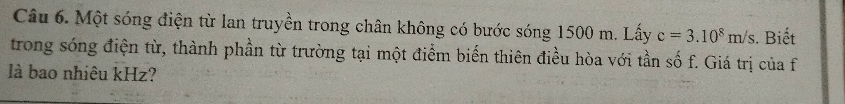 Một sóng điện từ lan truyền trong chân không có bước sóng 1500 m. Lấy c=3.10^8m/s. Biết 
trong sóng điện từ, thành phần từ trường tại một điểm biến thiên điều hòa với tần số f. Giá trị của f 
là bao nhiêu kHz?
