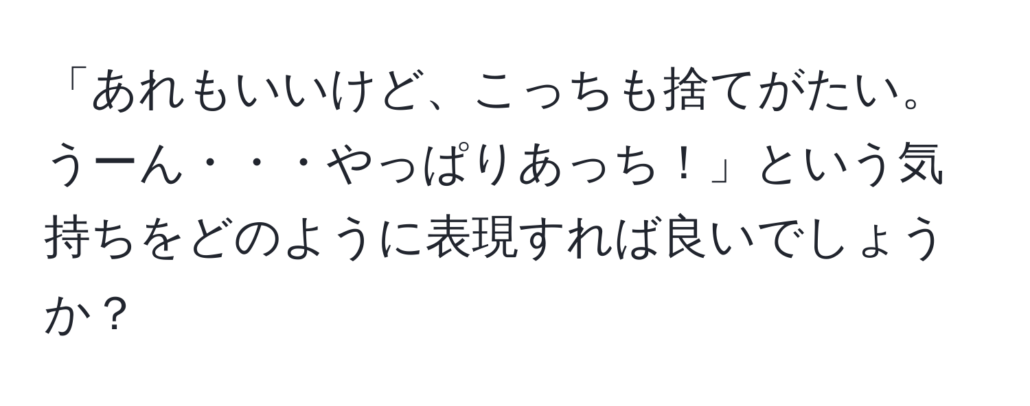 「あれもいいけど、こっちも捨てがたい。うーん・・・やっぱりあっち！」という気持ちをどのように表現すれば良いでしょうか？