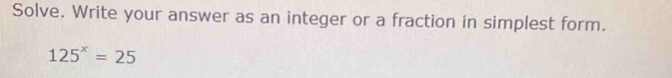 Solve. Write your answer as an integer or a fraction in simplest form.
125^x=25