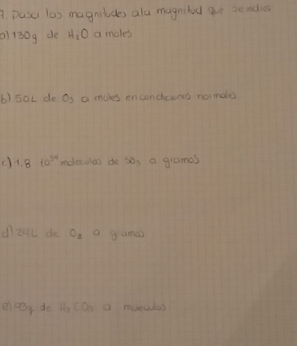 pasc (a) magnitudes als magnited ge seidica 
a) 1309 de H_2O a moles 
6) 50L de O_3 a moles encondicunes noimoles 
c) 1.810^(34) moleculas de SO_3 a giamos 
dzul de O_2 a gamas 
e)qòg de H_2CO_3 a mueculas