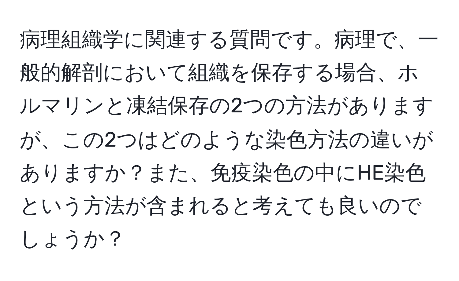 病理組織学に関連する質問です。病理で、一般的解剖において組織を保存する場合、ホルマリンと凍結保存の2つの方法がありますが、この2つはどのような染色方法の違いがありますか？また、免疫染色の中にHE染色という方法が含まれると考えても良いのでしょうか？