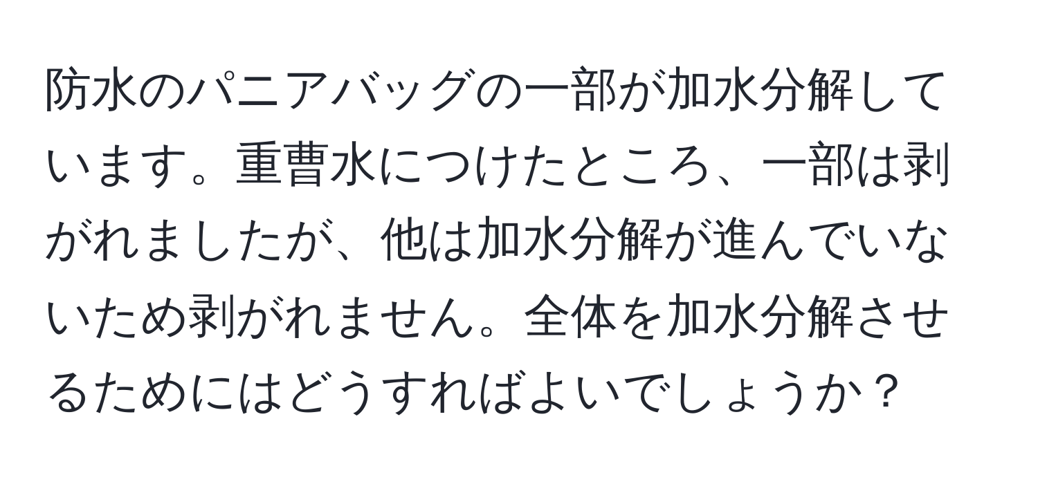 防水のパニアバッグの一部が加水分解しています。重曹水につけたところ、一部は剥がれましたが、他は加水分解が進んでいないため剥がれません。全体を加水分解させるためにはどうすればよいでしょうか？