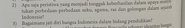 Apa saja peristiwa yang menjadi tonggak keberhasilan dalam upaya menya- 
tukan perbedaan-perbedaan suku, agama, ras dan golongan dalam sejarah 
Indonesia? 
3) Bagaimana jati diri bangsa Indonesia dalam bidang pendidikan? 
van Pançasila sebagai identitas bangsa