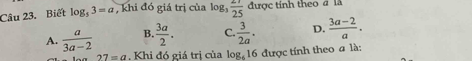 Biết log _53=a , khi đó giá trị của log _3 27/25  được tính theo a là
A.  a/3a-2  B.  3a/2 . C.  3/2a . D.  (3a-2)/a .
27=a. Khi đó giá trị của log _616 được tính theo # là: