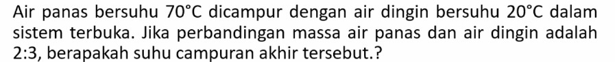 Air panas bersuhu 70°C dicampur dengan air dingin bersuhu 20°C dalam 
sistem terbuka. Jika perbandingan massa air panas dan air dingin adalah
2:3 , berapakah suhu campuran akhir tersebut.?