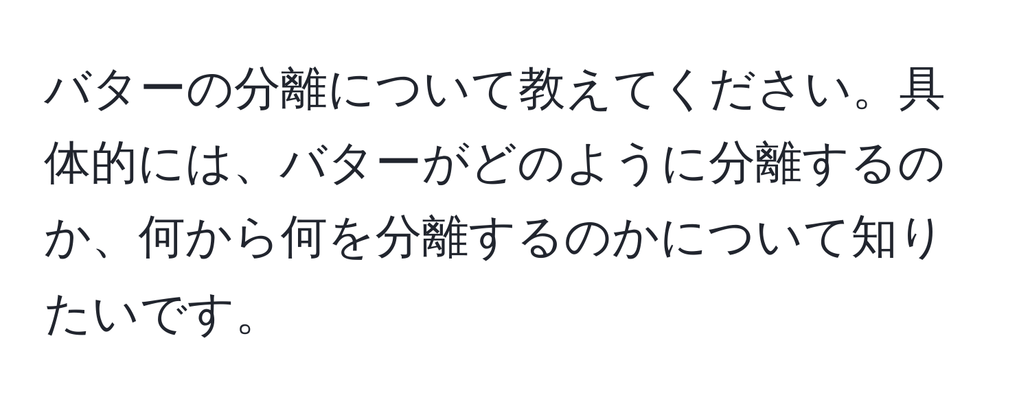 バターの分離について教えてください。具体的には、バターがどのように分離するのか、何から何を分離するのかについて知りたいです。