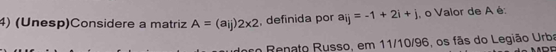 (Unesp)Considere a matriz A=(aij)2* 2 , definida por a_ij=-1+2i+j o Valor de A é: 
o Renato Russo, em 11/10/96, os fãs do Legião Urba 
n r