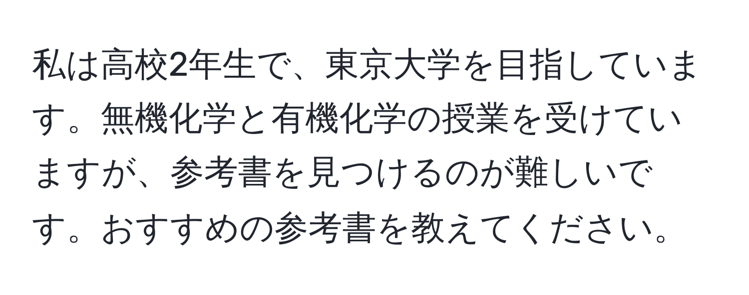 私は高校2年生で、東京大学を目指しています。無機化学と有機化学の授業を受けていますが、参考書を見つけるのが難しいです。おすすめの参考書を教えてください。