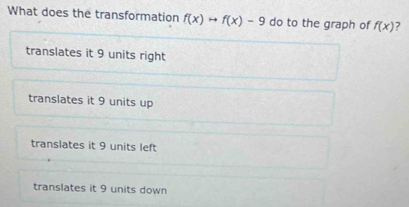 What does the transformation f(x)to f(x)-9 do to the graph of f(x) 7
translates it 9 units right
translates it 9 units up
translates it 9 units left
translates it 9 units down