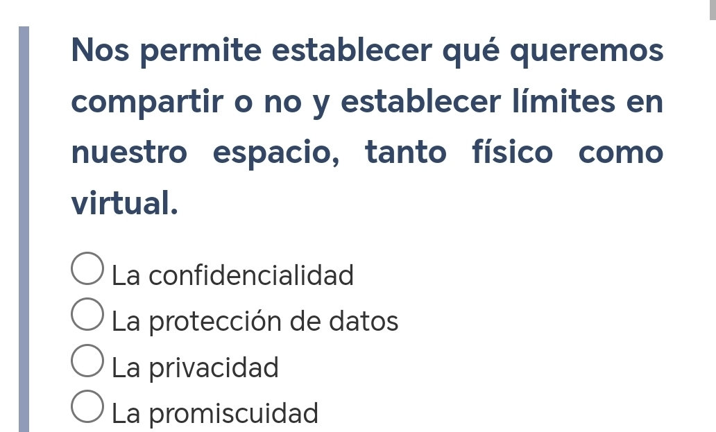 Nos permite establecer qué queremos
compartir o no y establecer límites en
nuestro espacio, tanto físico como
virtual.
La confidencialidad
La protección de datos
La privacidad
La promiscuidad