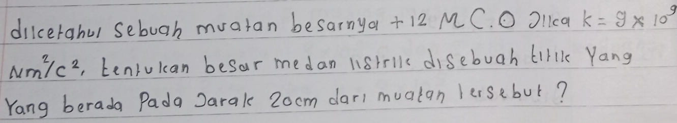 dilcerahul sebugh mvatan besarnya + 12 M C. O Ol1ca k=9* 10^9
Nm^2/c^2 , teniukan besar medan listrll disebuah lirk Yang 
Yang berada Pada Darak 2ocm dari mualan lersebut?