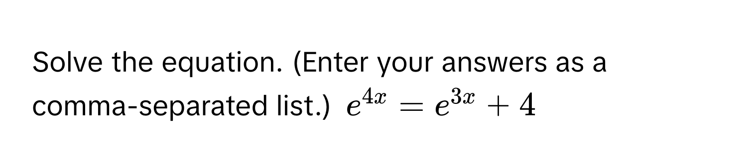 Solve the equation. (Enter your answers as a comma-separated list.) $e^(4x) = e^(3x) + 4$