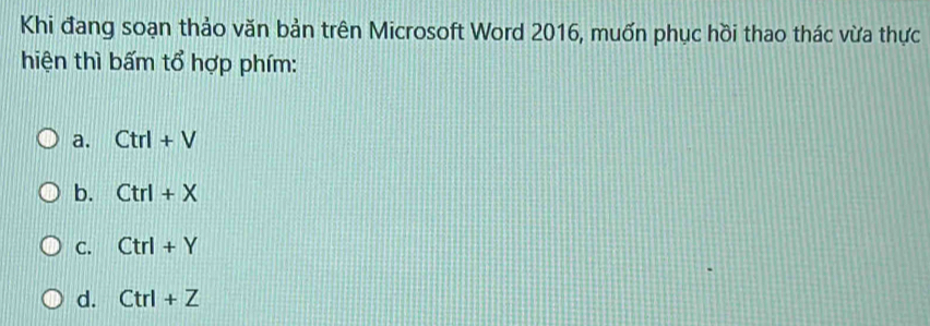 Khi đang soạn thảo văn bản trên Microsoft Word 2016, muốn phục hồi thao thác vừa thực
hiện thì bấm tổ hợp phím:
a. Ctrl+V
b. Ctrl+X
C. Ctrl+Y
d. Ctrl+Z