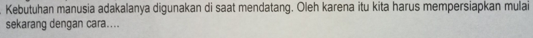 Kebutuhan manusia adakalanya digunakan di saat mendatang. Oleh karena itu kita harus mempersiapkan mulai 
sekarang dengan cara....