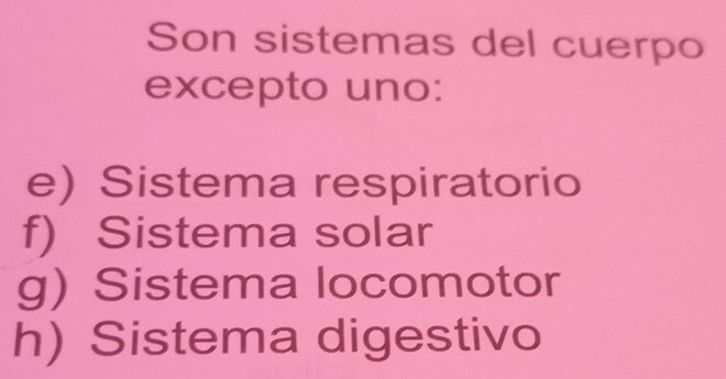 Son sistemas del cuerpo
excepto uno:
e) Sistema respiratorio
f) Sistema solar
g) Sistema locomotor
h) Sistema digestivo