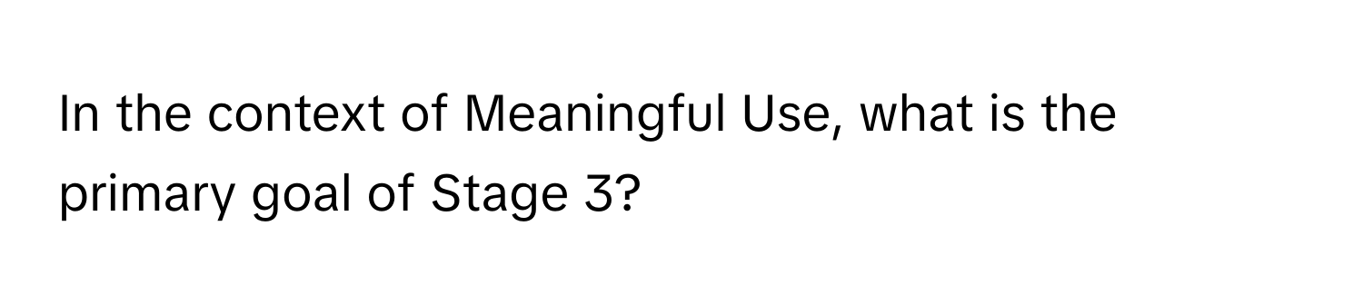 In the context of Meaningful Use, what is the primary goal of Stage 3?