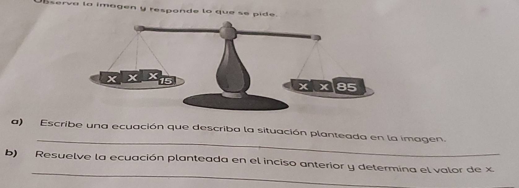 bserva la imagen y responde lo que se pide. 
_ 
a) Escribe una ecuación que describa la situación planteada en la imagen. 
_ 
b) Resuelve la ecuación planteada en el inciso anterior y determina el valor de x