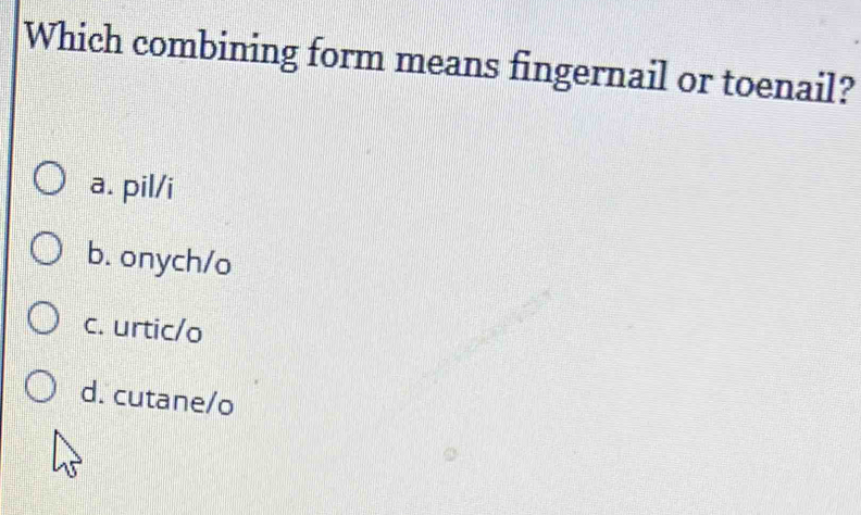 Which combining form means fingernail or toenail?
a. pil/i
b. onych/o
c. urtic/o
d. cutane/o