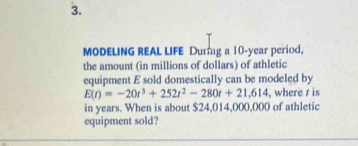 MODELING REAL LIFE Durng a 10-year period, 
the amount (in millions of dollars) of athletic 
equipment E sold domestically can be modeled by
E(t)=-20t^3+252t^2-280t+21,614 , where / is 
in years. When is about $24,014,000,000 of athletic 
equipment sold?