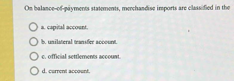 On balance-of-payments statements, merchandise imports are classified in the
a. capital account.
b. unilateral transfer account.
c. official settlements account.
d. current account.