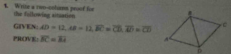 Write a two-column proof for 
the following situation. 
GIVEN: AD=12, AB=12, overline BC≌ overline CD, overline AD≌ overline CD
PROVE: overline BC≌ overline BA