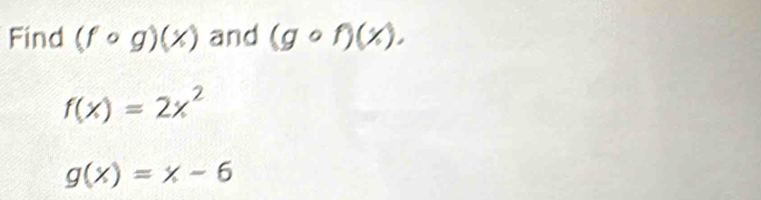 Find (fcirc g)(x) and (gcirc f)(x).
f(x)=2x^2
g(x)=x-6