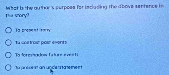 What is the author's purpose for including the above sentence in
the story?
To present irony
To contrast past events
To foreshadow future events
To present an understatement