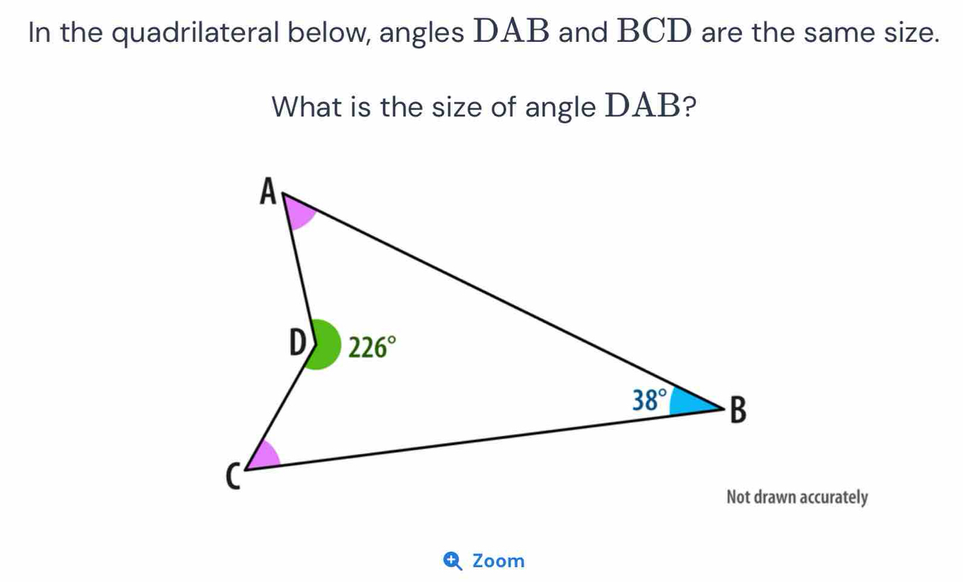 In the quadrilateral below, angles DAB and BCD are the same size.
What is the size of angle DAB?
Not drawn accurately
Zoom