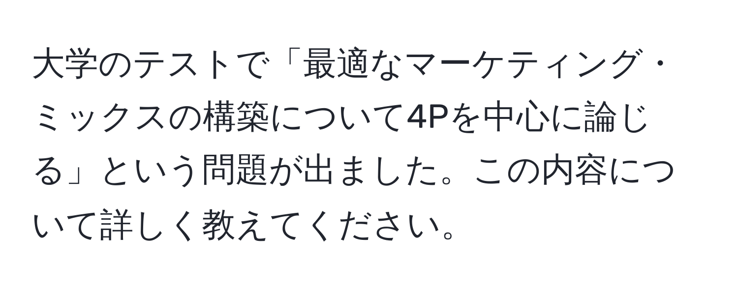 大学のテストで「最適なマーケティング・ミックスの構築について4Pを中心に論じる」という問題が出ました。この内容について詳しく教えてください。