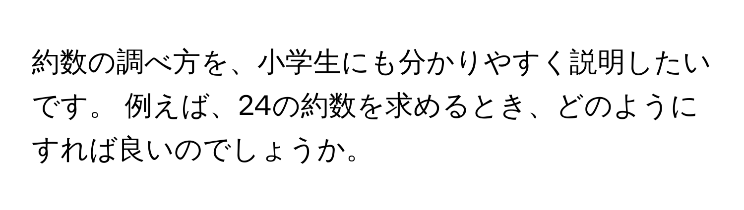 約数の調べ方を、小学生にも分かりやすく説明したいです。 例えば、24の約数を求めるとき、どのようにすれば良いのでしょうか。