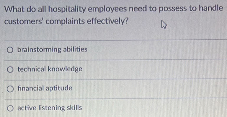 What do all hospitality employees need to possess to handle
customers' complaints effectively?
brainstorming abilities
technical knowledge
financial aptitude
active listening skills