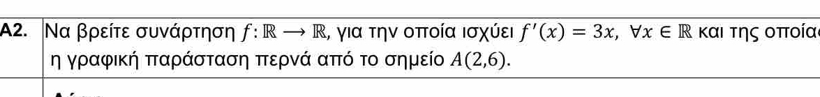A2. Να βρείτε συνάρτηση f: Rto R , για την οποία Ισχύει f'(x)=3x, forall x∈ R και της οποίαι 
η γραφική παράσταση περνά από το σημεί A(2,6).