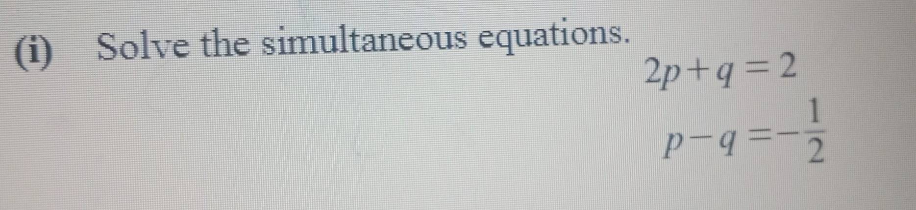 Solve the simultaneous equations.
2p+q=2
p-q=- 1/2 