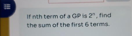 If nth term of a GP is 2^n , find 
the sum of the first 6 terms.