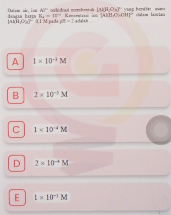 Dalam air, ion Al^(3+) terhidrasi membentuk [Al(H_2O)_6]^3- yang bersifat asam
dengan harga K_4=10^(-5) Konsentrasi ion [Al(H_2O)_5OH]^2+ dalam larutan
[Al(H_2O)_4]^3- 0,1 M pada pH=2 adalah
A 1* 10^(-3)M
B 2* 10^(-3)M
C 1* 10^(-4)M
D 2* 10^(-4)M
E 1* 10^(-5)M