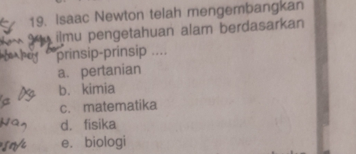 Isaac Newton telah mengembangkan
9 ilmu pengetahuan alam berdasarkan
prinsip-prinsip ....
a. pertanian
b. kimia
c. matematika
d. fisika
e. biologi