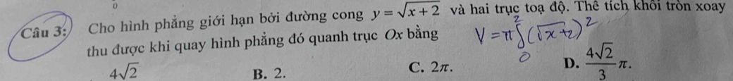 Cho hình phẳng giới hạn bởi đường cong y=sqrt(x+2) và hai trục toạ độ. Thê tích khối tròn xoay
thu được khi quay hình phẳng đó quanh trục Ox bằng
4sqrt(2) C. 2π.
B. 2.
D.  4sqrt(2)/3 π.