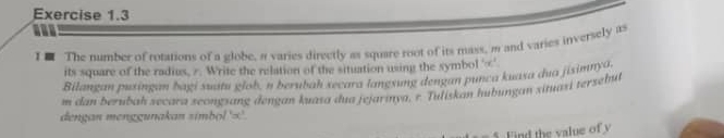 ■ The number of rotations of a globe. a varies directly as square root of its mass, m and varies inversely as 
its square of the radius, ∞. Write the relation of the situation using the symbol ' ∞ ' 
Bilangan puxingan bagi suatu giob, n berubah secara langsung dengan punça kuaxa dua jisimnya
m dan berubah secara seongsang dengan kuasa dua jejarinya, r. Tuliskan hubungan situasi terzehu 
dengan menggunakan simbol ' ∞ ' 
5 Find the value of y