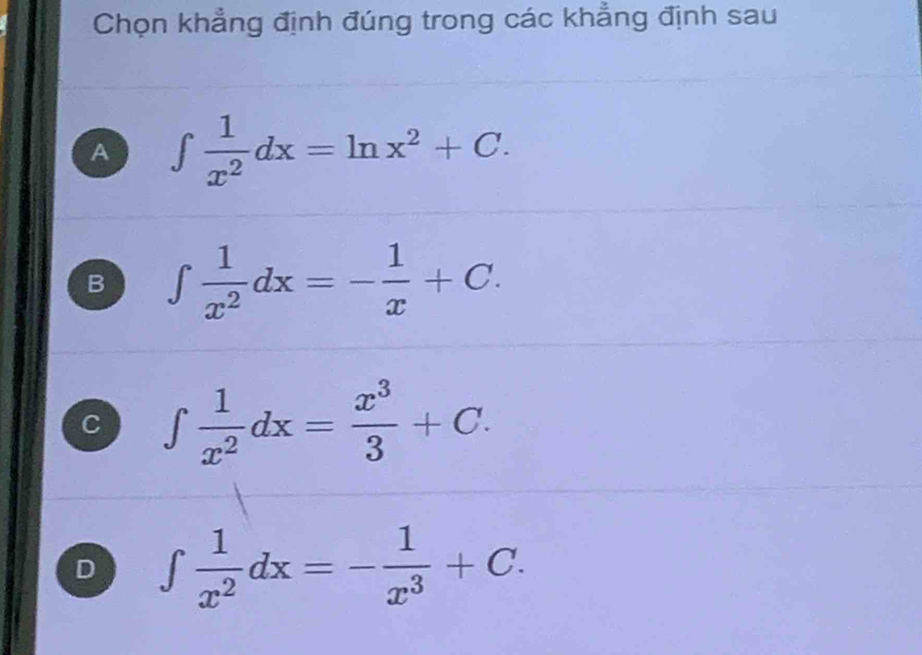 Chọn khẳng định đúng trong các khẳng định sau
A ∈t  1/x^2 dx=ln x^2+C.
B ∈t  1/x^2 dx=- 1/x +C.
C ∈t  1/x^2 dx= x^3/3 +C.
D ∈t  1/x^2 dx=- 1/x^3 +C.