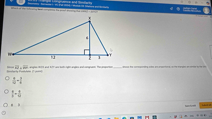 103 Mangle Congruence and Similarity
Geometry - Semester I - VC (Fall 2024) / Module 03: Dilations and Similarity Jayfiam Dariel
Which of the following best completes the proof showing that △ WXZsim △ XYZ ?
All changes ====
Since overline XZ⊥ overline WY , angles WZX and XZY are both right angles and congruent. The proportion _shows the corresponding sides are proportional, so the triangles are similar by the SAS
Similarity Postulate. (1 point)
 6/12 = 3/6 
 6/3 = 6/12 
6 3
Save & exit Submit all
ENG