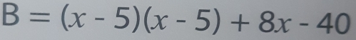 B=(x-5)(x-5)+8x-40