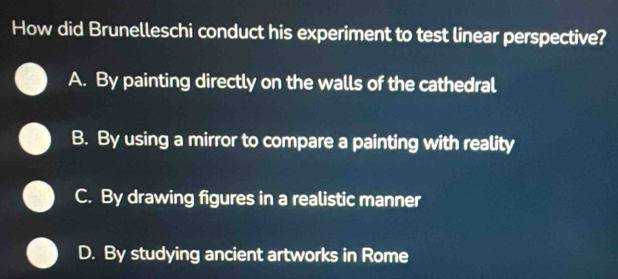 How did Brunelleschi conduct his experiment to test linear perspective?
A. By painting directly on the walls of the cathedral
B. By using a mirror to compare a painting with reality
C. By drawing figures in a realistic manner
D. By studying ancient artworks in Rome