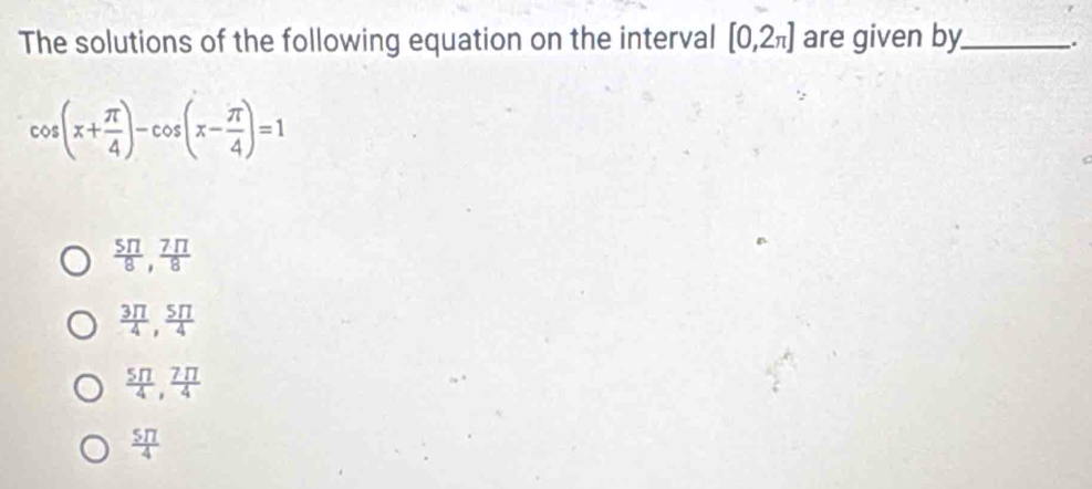 The solutions of the following equation on the interval [0,2π ] are given by_ .
cos (x+ π /4 )-cos (x- π /4 )=1
 5π /8 ,  7π /8 
 3π /4 ,  5π /4 
 5π /4 ,  7π /4 
 5π /4 