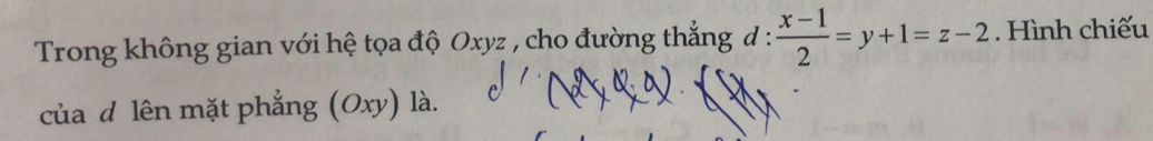 Trong không gian với hệ tọa độ Oxyz , cho đường thẳng đ :  (x-1)/2 =y+1=z-2. Hình chiếu^^* 
của d lên mặt phẳng (Oxy) là.